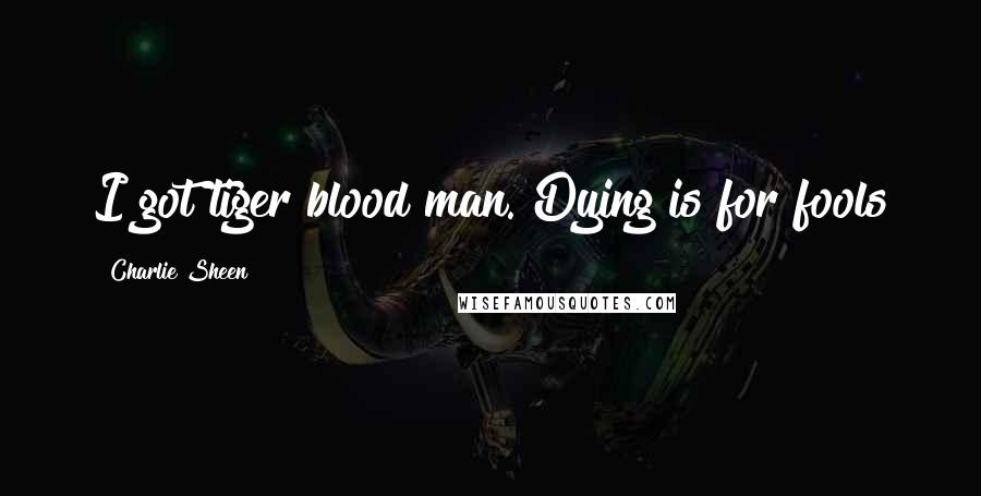 Charlie Sheen Quotes: I got tiger blood man. Dying is for fools