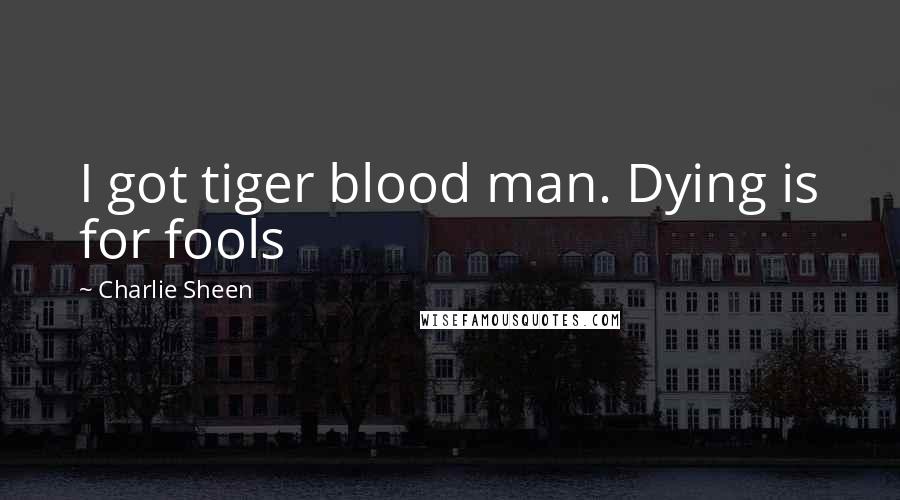 Charlie Sheen Quotes: I got tiger blood man. Dying is for fools