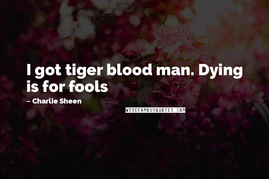 Charlie Sheen Quotes: I got tiger blood man. Dying is for fools