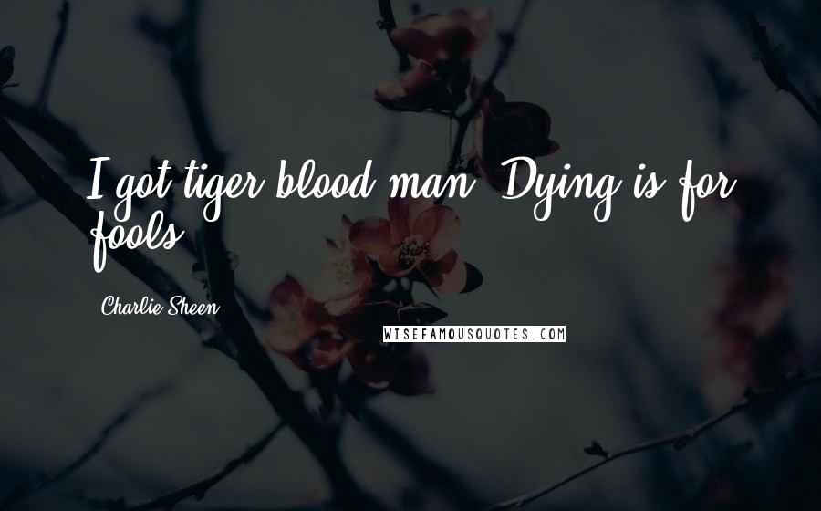 Charlie Sheen Quotes: I got tiger blood man. Dying is for fools