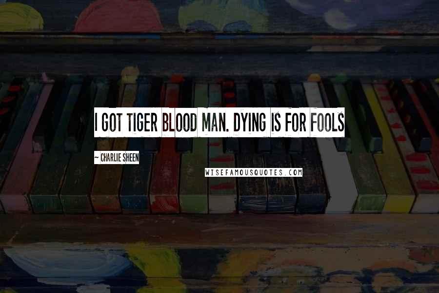 Charlie Sheen Quotes: I got tiger blood man. Dying is for fools