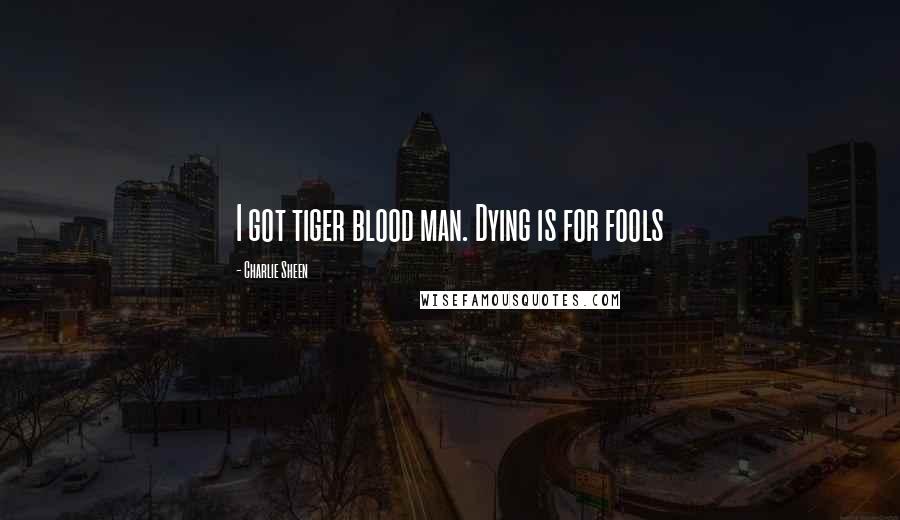 Charlie Sheen Quotes: I got tiger blood man. Dying is for fools