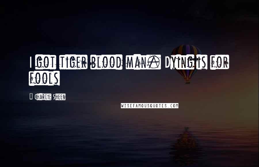 Charlie Sheen Quotes: I got tiger blood man. Dying is for fools