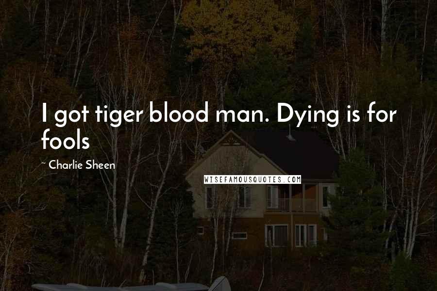 Charlie Sheen Quotes: I got tiger blood man. Dying is for fools