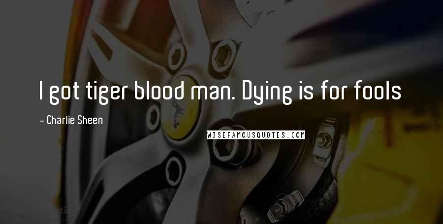 Charlie Sheen Quotes: I got tiger blood man. Dying is for fools