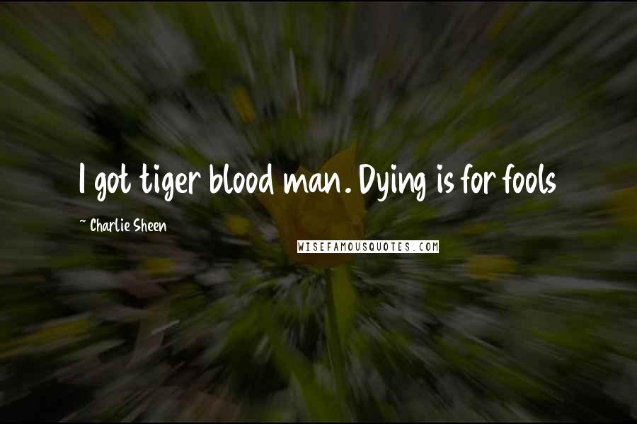 Charlie Sheen Quotes: I got tiger blood man. Dying is for fools