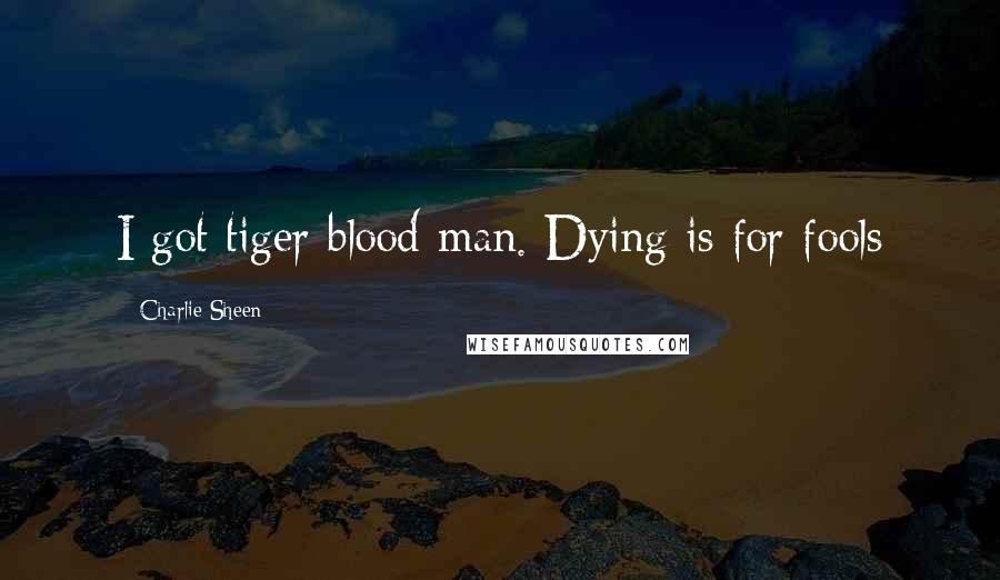 Charlie Sheen Quotes: I got tiger blood man. Dying is for fools