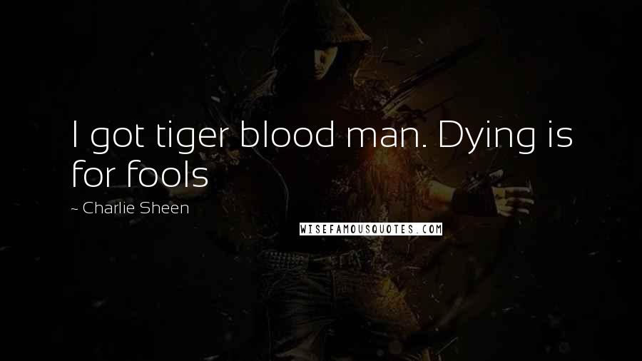 Charlie Sheen Quotes: I got tiger blood man. Dying is for fools