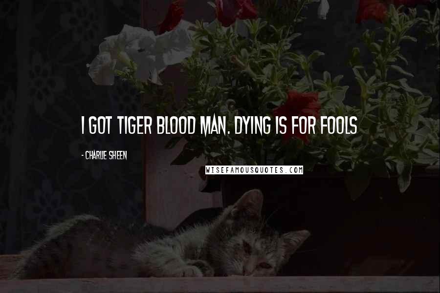 Charlie Sheen Quotes: I got tiger blood man. Dying is for fools