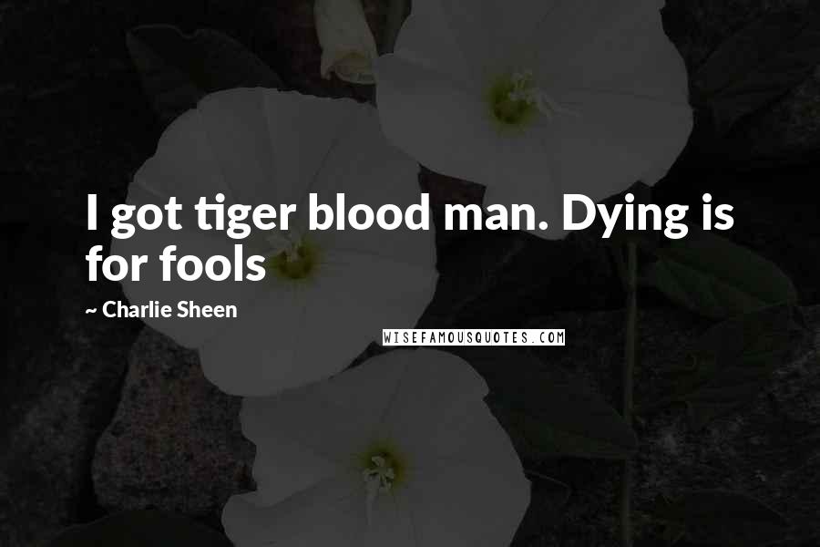 Charlie Sheen Quotes: I got tiger blood man. Dying is for fools