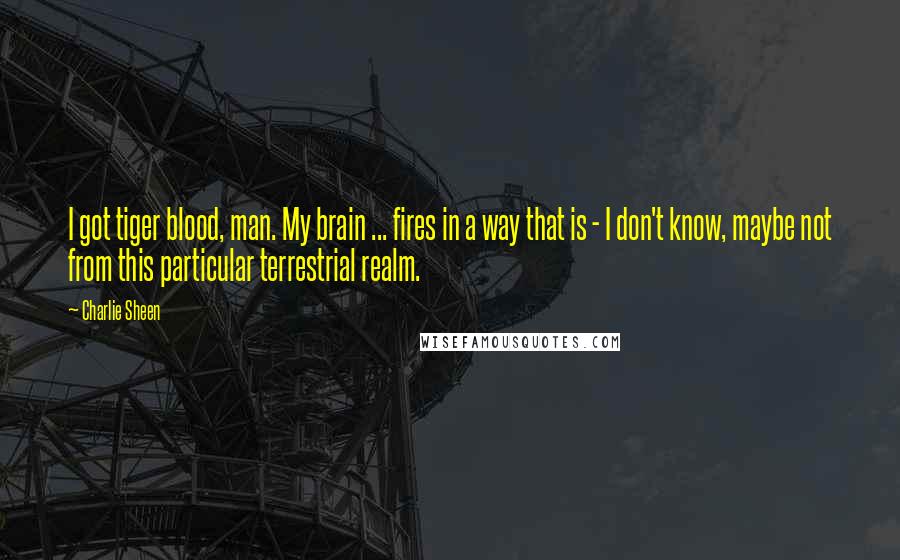 Charlie Sheen Quotes: I got tiger blood, man. My brain ... fires in a way that is - I don't know, maybe not from this particular terrestrial realm.