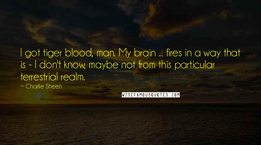 Charlie Sheen Quotes: I got tiger blood, man. My brain ... fires in a way that is - I don't know, maybe not from this particular terrestrial realm.