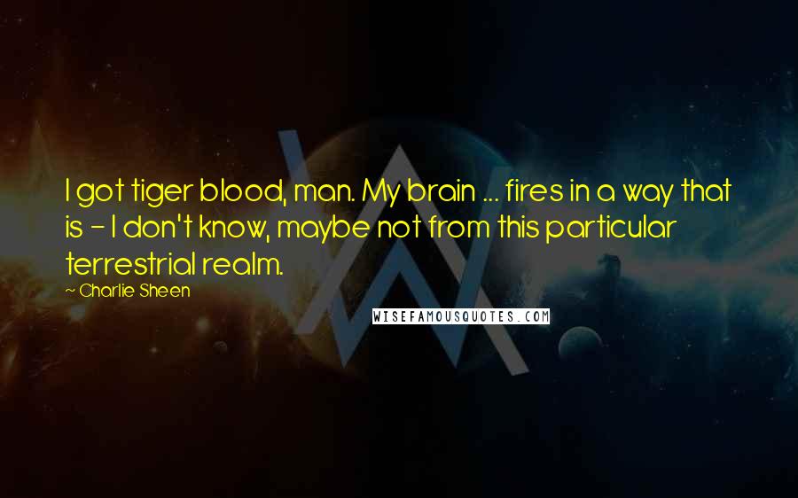 Charlie Sheen Quotes: I got tiger blood, man. My brain ... fires in a way that is - I don't know, maybe not from this particular terrestrial realm.