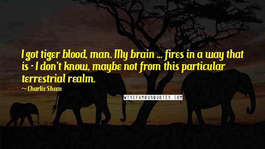 Charlie Sheen Quotes: I got tiger blood, man. My brain ... fires in a way that is - I don't know, maybe not from this particular terrestrial realm.