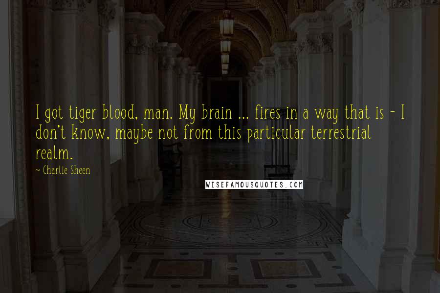 Charlie Sheen Quotes: I got tiger blood, man. My brain ... fires in a way that is - I don't know, maybe not from this particular terrestrial realm.