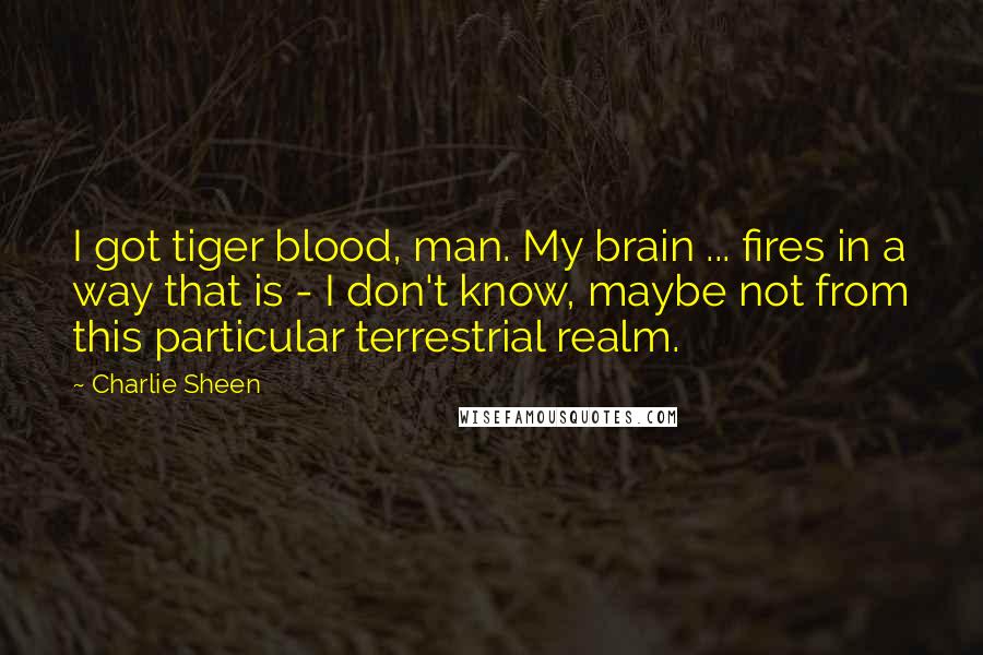 Charlie Sheen Quotes: I got tiger blood, man. My brain ... fires in a way that is - I don't know, maybe not from this particular terrestrial realm.