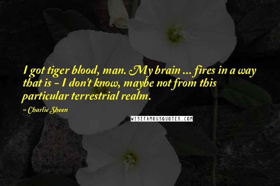 Charlie Sheen Quotes: I got tiger blood, man. My brain ... fires in a way that is - I don't know, maybe not from this particular terrestrial realm.