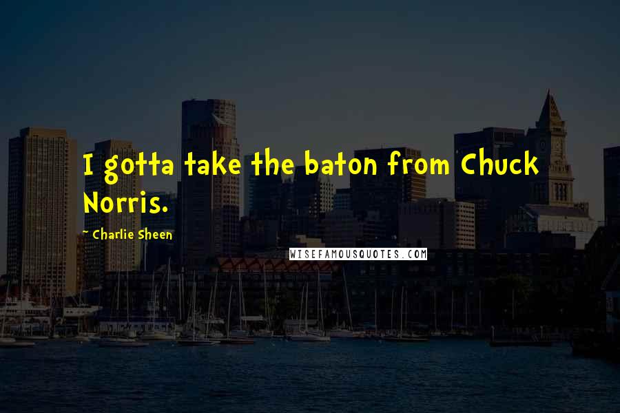 Charlie Sheen Quotes: I gotta take the baton from Chuck Norris.