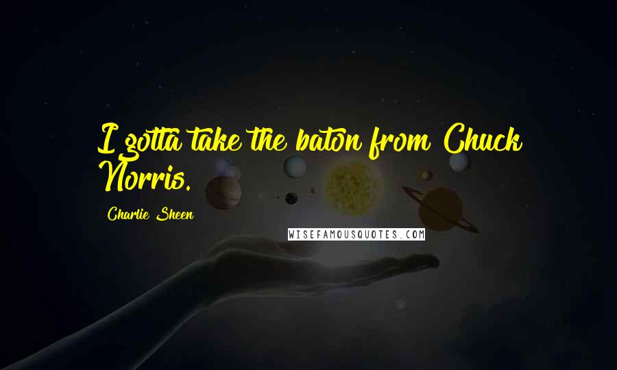 Charlie Sheen Quotes: I gotta take the baton from Chuck Norris.