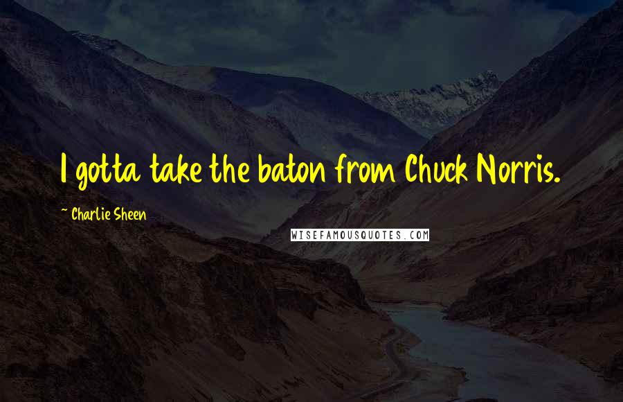 Charlie Sheen Quotes: I gotta take the baton from Chuck Norris.