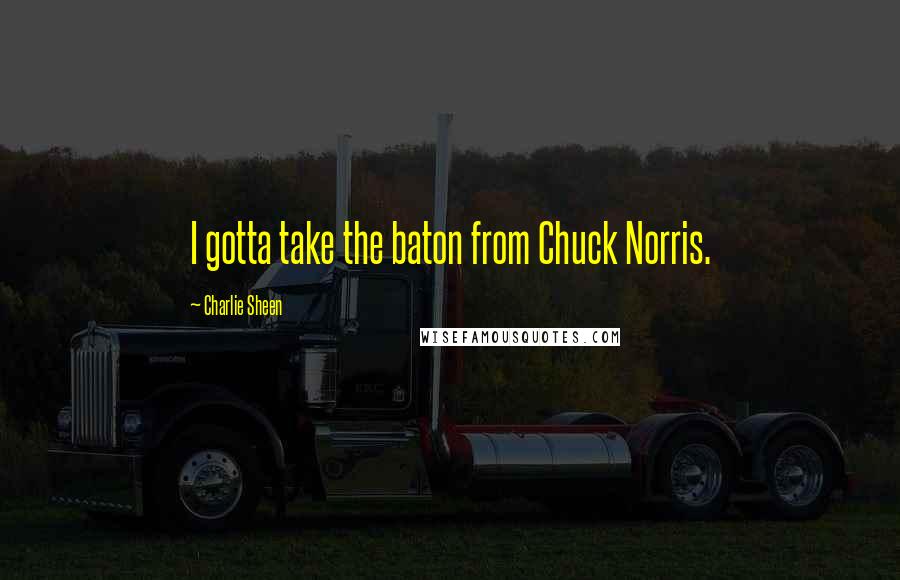 Charlie Sheen Quotes: I gotta take the baton from Chuck Norris.