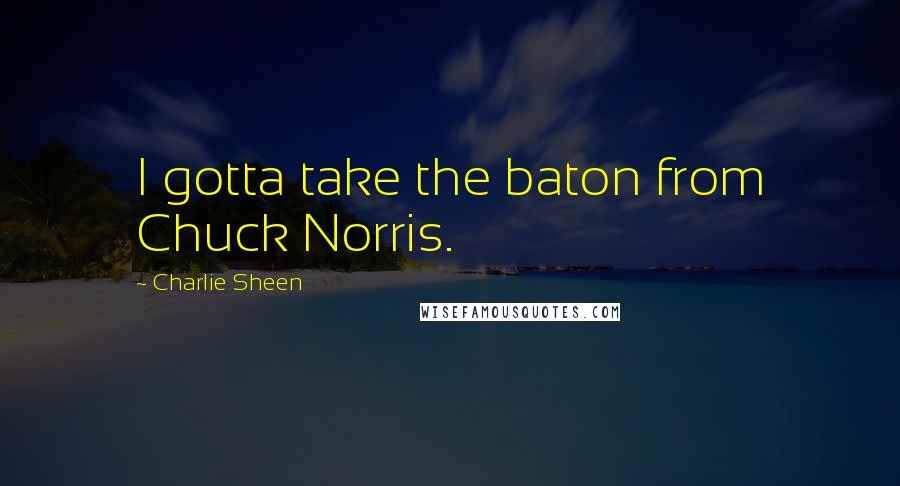 Charlie Sheen Quotes: I gotta take the baton from Chuck Norris.