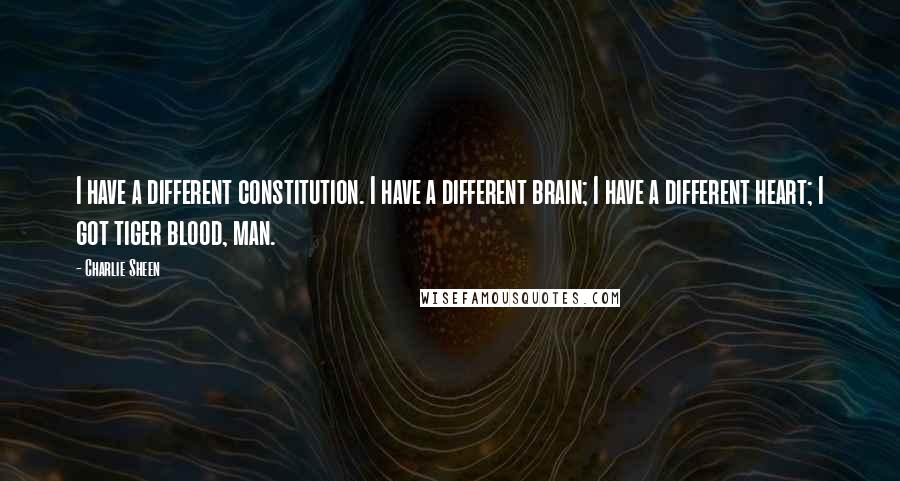 Charlie Sheen Quotes: I have a different constitution. I have a different brain; I have a different heart; I got tiger blood, man.