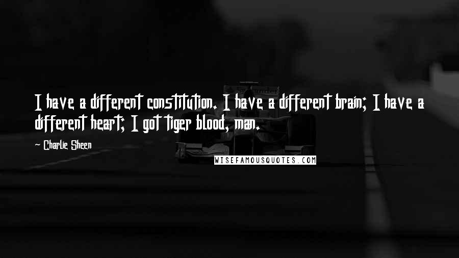 Charlie Sheen Quotes: I have a different constitution. I have a different brain; I have a different heart; I got tiger blood, man.