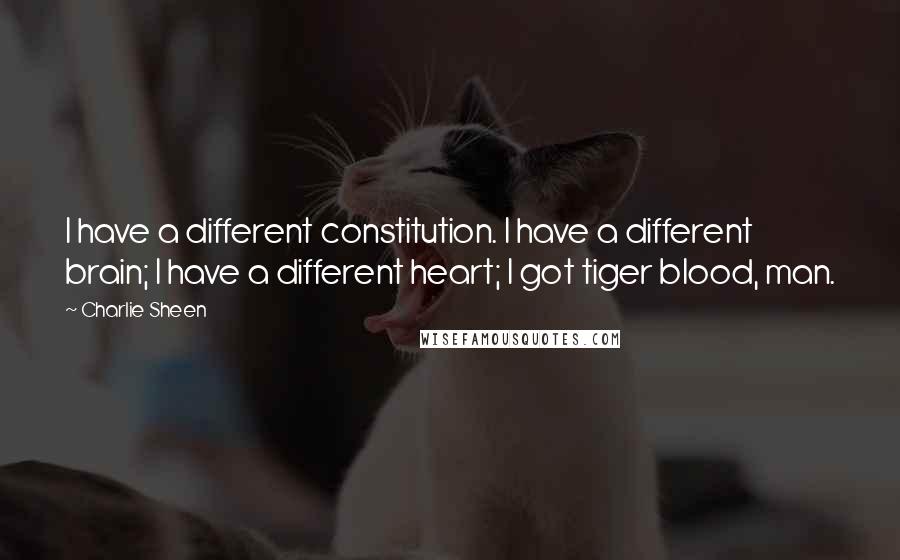 Charlie Sheen Quotes: I have a different constitution. I have a different brain; I have a different heart; I got tiger blood, man.