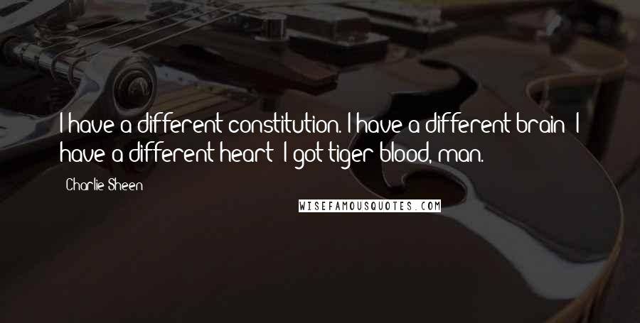 Charlie Sheen Quotes: I have a different constitution. I have a different brain; I have a different heart; I got tiger blood, man.