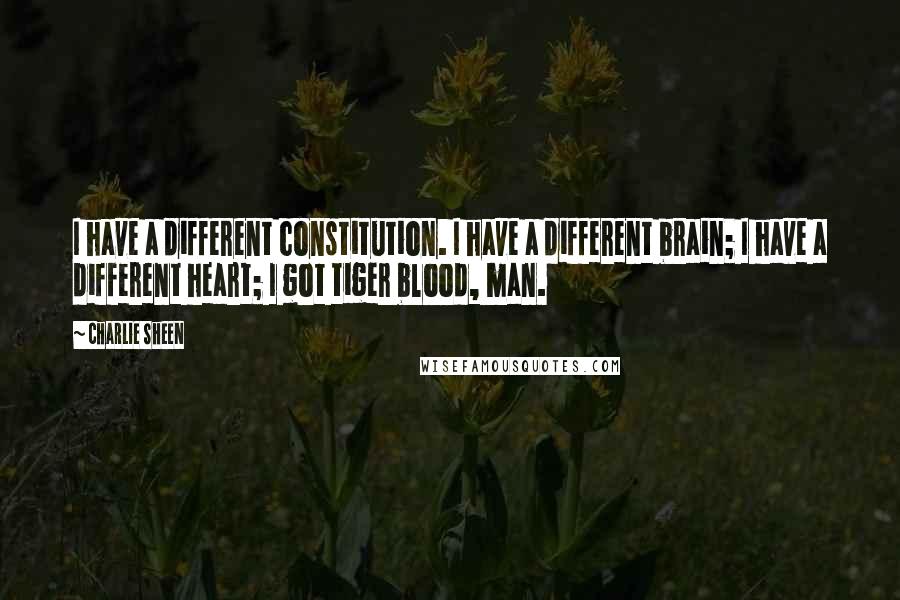 Charlie Sheen Quotes: I have a different constitution. I have a different brain; I have a different heart; I got tiger blood, man.