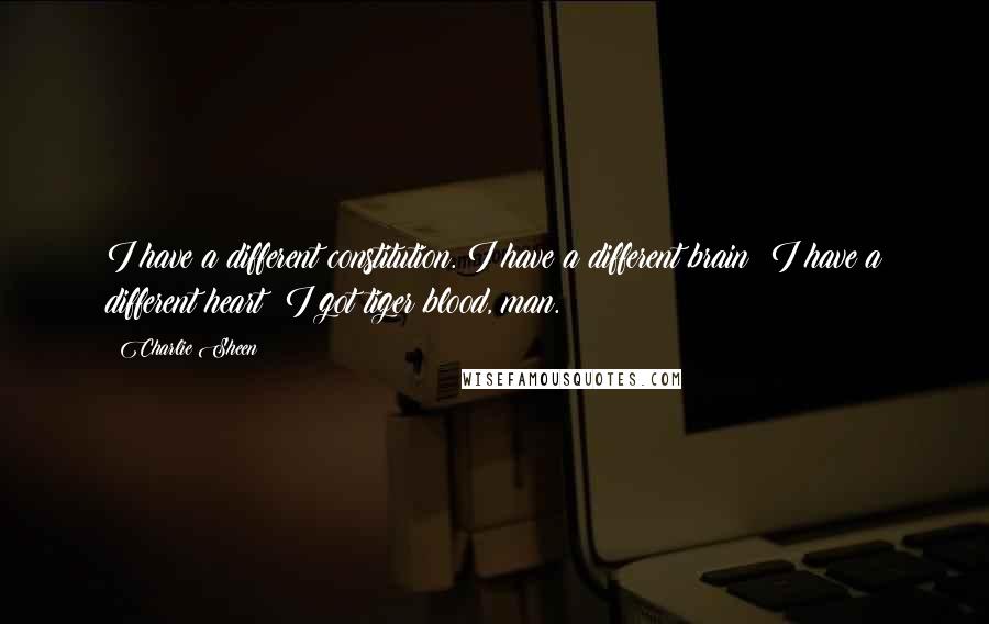 Charlie Sheen Quotes: I have a different constitution. I have a different brain; I have a different heart; I got tiger blood, man.