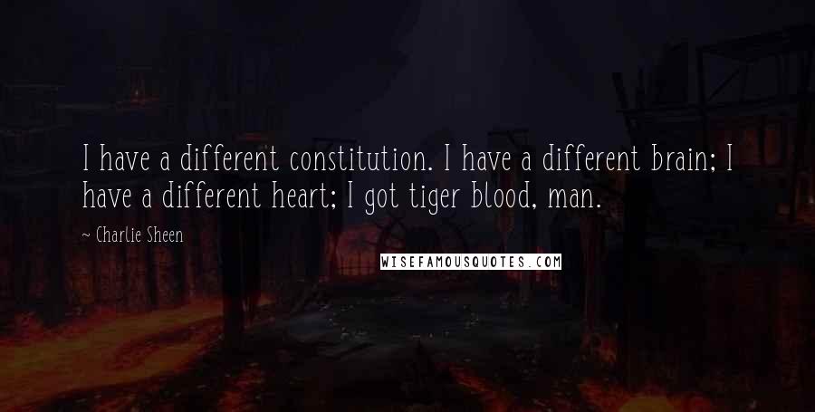 Charlie Sheen Quotes: I have a different constitution. I have a different brain; I have a different heart; I got tiger blood, man.