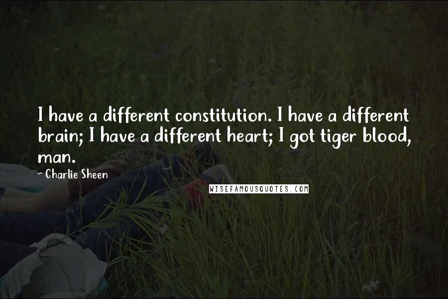 Charlie Sheen Quotes: I have a different constitution. I have a different brain; I have a different heart; I got tiger blood, man.