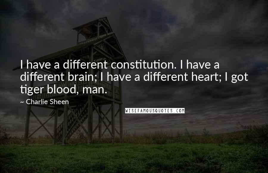 Charlie Sheen Quotes: I have a different constitution. I have a different brain; I have a different heart; I got tiger blood, man.