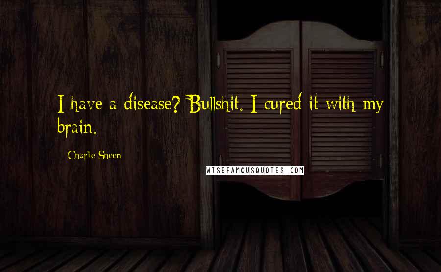 Charlie Sheen Quotes: I have a disease? Bullshit. I cured it with my brain.