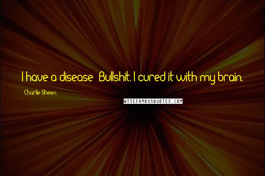 Charlie Sheen Quotes: I have a disease? Bullshit. I cured it with my brain.