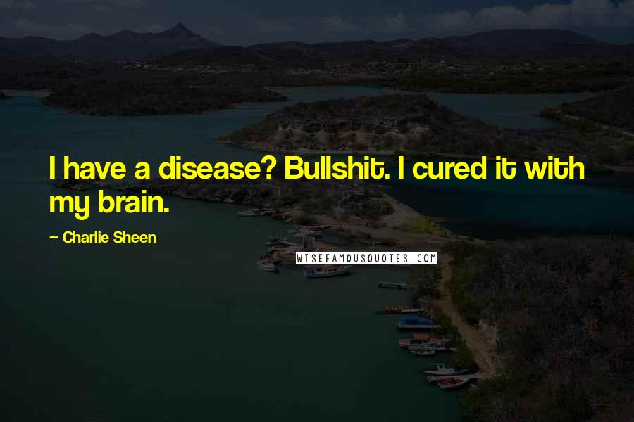Charlie Sheen Quotes: I have a disease? Bullshit. I cured it with my brain.