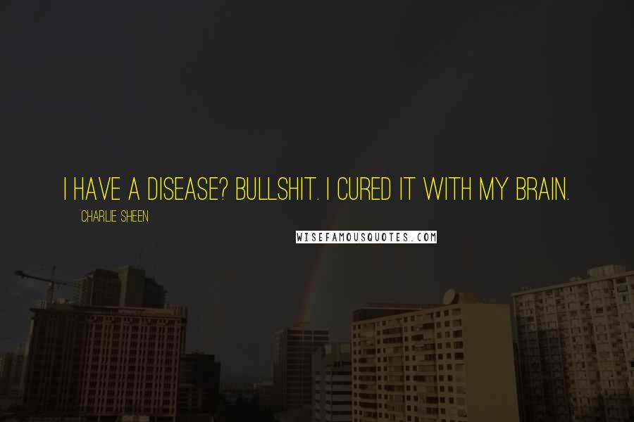 Charlie Sheen Quotes: I have a disease? Bullshit. I cured it with my brain.