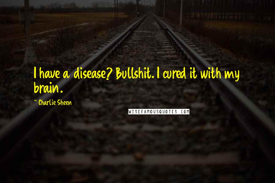 Charlie Sheen Quotes: I have a disease? Bullshit. I cured it with my brain.