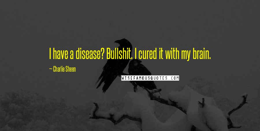 Charlie Sheen Quotes: I have a disease? Bullshit. I cured it with my brain.