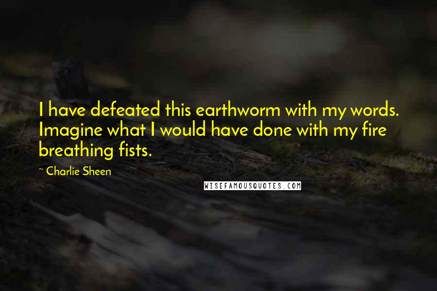Charlie Sheen Quotes: I have defeated this earthworm with my words. Imagine what I would have done with my fire breathing fists.