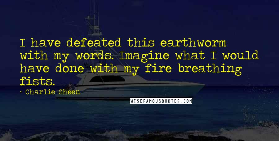 Charlie Sheen Quotes: I have defeated this earthworm with my words. Imagine what I would have done with my fire breathing fists.