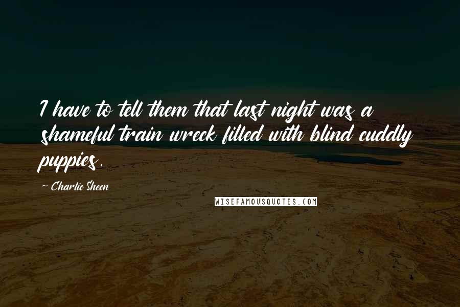 Charlie Sheen Quotes: I have to tell them that last night was a shameful train wreck filled with blind cuddly puppies.