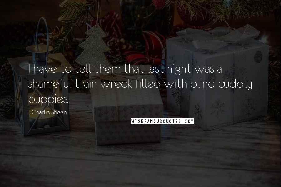 Charlie Sheen Quotes: I have to tell them that last night was a shameful train wreck filled with blind cuddly puppies.
