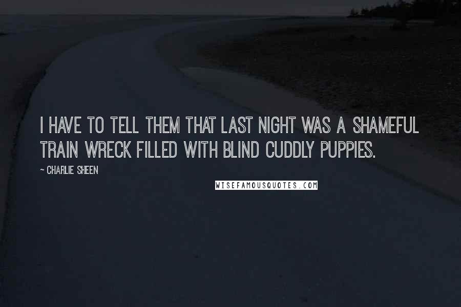 Charlie Sheen Quotes: I have to tell them that last night was a shameful train wreck filled with blind cuddly puppies.