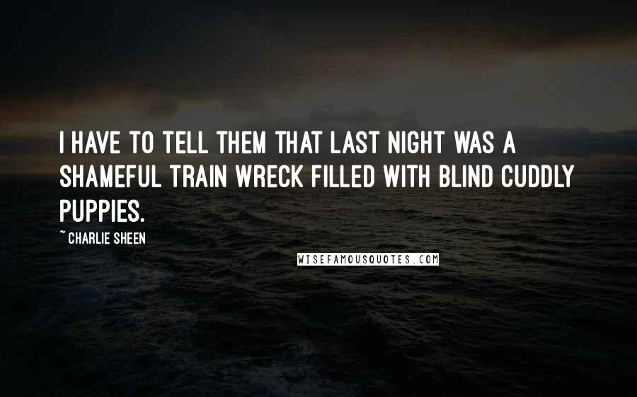 Charlie Sheen Quotes: I have to tell them that last night was a shameful train wreck filled with blind cuddly puppies.