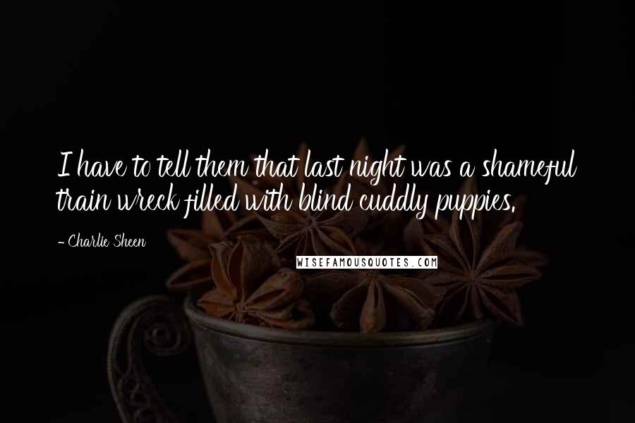 Charlie Sheen Quotes: I have to tell them that last night was a shameful train wreck filled with blind cuddly puppies.