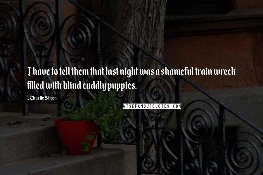 Charlie Sheen Quotes: I have to tell them that last night was a shameful train wreck filled with blind cuddly puppies.