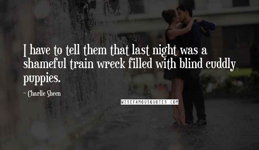 Charlie Sheen Quotes: I have to tell them that last night was a shameful train wreck filled with blind cuddly puppies.
